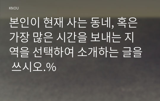 본인이 현재 사는 동네, 혹은 가장 많은 시간을 보내는 지역을 선택하여 소개하는 글을 쓰시오.%