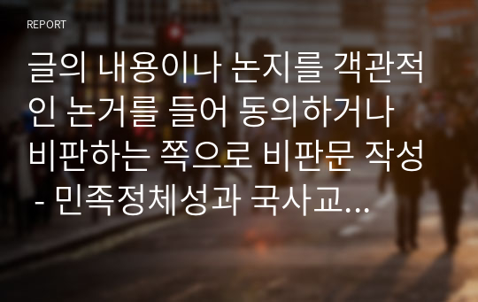 글의 내용이나 논지를 객관적인 논거를 들어 동의하거나 비판하는 쪽으로 비판문 작성 - 민족정체성과 국사교과서