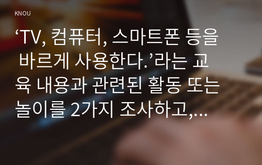 ‘TV, 컴퓨터, 스마트폰 등을 바르게 사용한다.’라는 교육 내용과 관련된 활동 또는 놀이를 2가지 조사하고, 각 활동/놀이가 유아건강교육 활동으로 적합한지를 분석하시오.