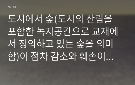 도시에서 숲(도시의 산림을 포함한 녹지공간으로 교재에서 정의하고 있는 숲을 의미함)이 점차 감소와 훼손이 진행되어 도시생태계에 위협을 받고 있다. 도시환경에서 숲의 생태환경 위협요인에 대하여 설명하고, 도시의 숲 감소 및 훼손의 원인, 도시의 숲 보전방안에 대하여 설명하시오.