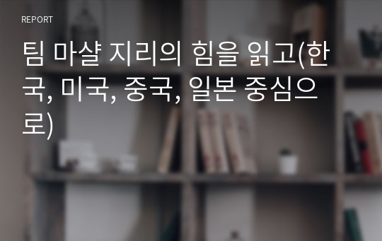 팀 마샬 지리의 힘을 읽고(한국, 미국, 중국, 일본 중심으로)