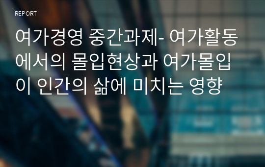 여가경영 중간과제- 여가활동에서의 몰입현상과 여가몰입이 인간의 삶에 미치는 영향