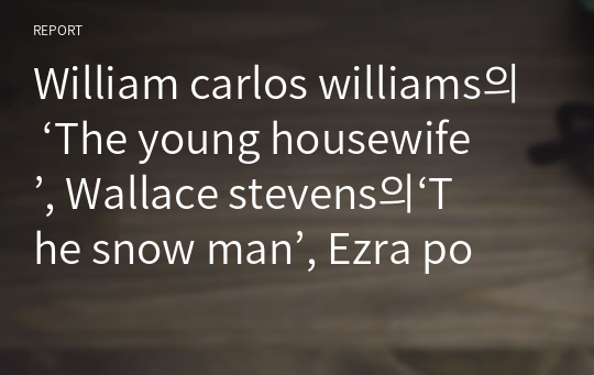 William carlos williams의 ‘The young housewife’, Wallace stevens의‘The snow man’, Ezra pound의 ‘In a station of the Metro’에 대한 대조, 분석