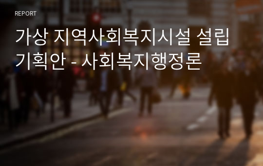 가상 지역사회복지시설 설립 기획안 - 사회복지행정론