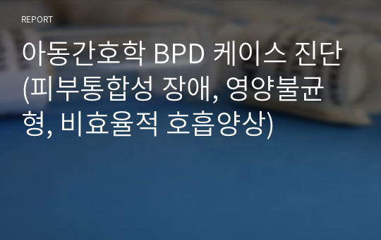 아동간호학 BPD 케이스 진단(피부통합성 장애, 영양불균형, 비효율적 호흡양상)