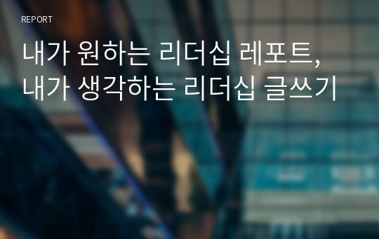 내가 원하는 리더십 레포트, 내가 생각하는 리더십 글쓰기