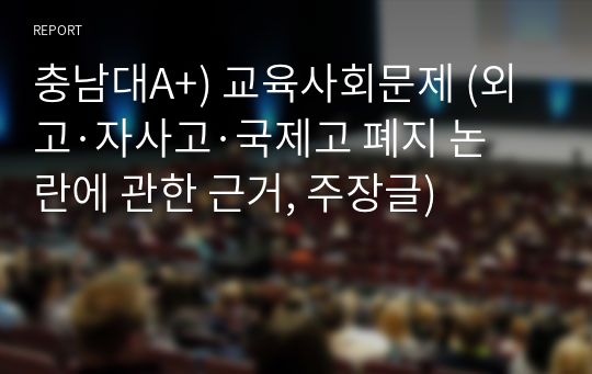 충남대A+) 교육사회문제 (외고·자사고·국제고 폐지 논란에 관한 근거, 주장글)