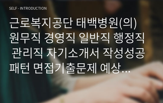 근로복지공단 태백병원(의) 원무직 경영직 일반직 행정직 관리직 자기소개서 작성성공패턴 면접기출문제 예상필기시험문제 인성검사문제