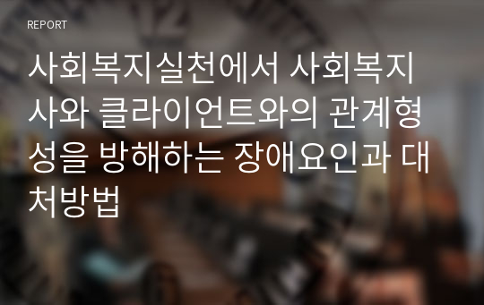 사회복지실천에서 사회복지사와 클라이언트와의 관계형성을 방해하는 장애요인과 대처방법