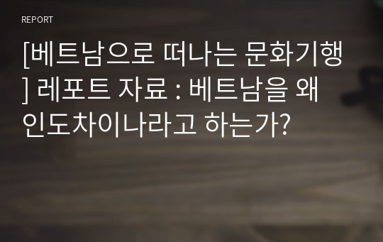 [베트남으로 떠나는 문화기행] 레포트 자료 : 베트남을 왜 인도차이나라고 하는가?