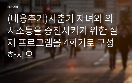 (내용추가)사춘기 자녀와 의사소통을 증진시키기 위한 실제 프로그램을 4회기로 구성하시오