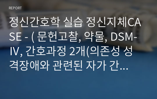 정신간호학 실습 정신지체CASE - ( 문헌고찰, 약물, DSM-Ⅳ, 간호과정 2개(의존성 성격장애와 관련된 자가 간호 결핍 /정신증적 질환과 관련된 사회적 상호작용 장애 )