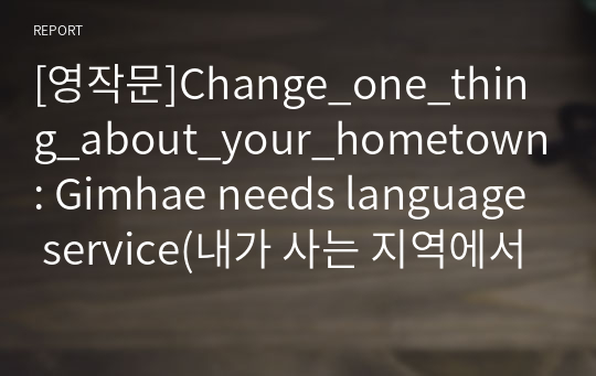 [영작문]Change_one_thing_about_your_hometown: Gimhae needs language service(내가 사는 지역에서 한가지 바뀌었으면 하는 점에대한 글),영어로 글쓰기,지역변화,고향,내고장,김해,문법오류제로,고급영작문,A+자료,후회없는자료