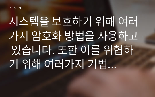 시스템을 보호하기 위해 여러가지 암호화 방법을 사용하고 있습니다. 또한 이를 위협하기 위해 여러가지 기법들도 나와 있습니다. 보안 위협의 형태에 대해 조사하고 암호화 기법 알고리즘에 대해 조사하세요.