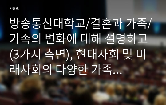 가족의 변화에 대해 설명하고(3가지 측면), 현대사회 및 미래사회의 다양한 가족의 모습들과 유형에 대해 취해야 하는 자세 및 태도에 대해 설명하세요