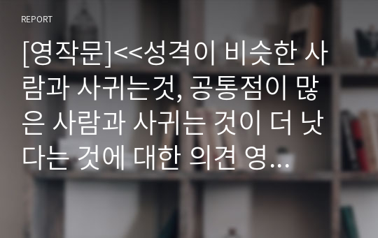 [영작문]사랑관련  영문에세이&lt;&lt;성격이 비슷한,공통점이 많은 사람과 사귀는 것이 더 낫다는 것에 대한 의견 영문에세이&gt;&gt; 나와 공통점이 많은 사람 vs 나와 다른점이 많은 사람 중 어떤 사람과 사귀는 것이 좋을까? 의견에세이,영문에세이,영작문 A+자료,someone who have many similarities or differences to you