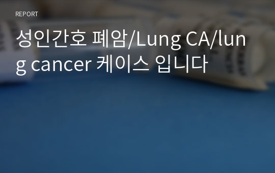 성인간호 폐암/Lung CA/lung cancer 케이스 입니다