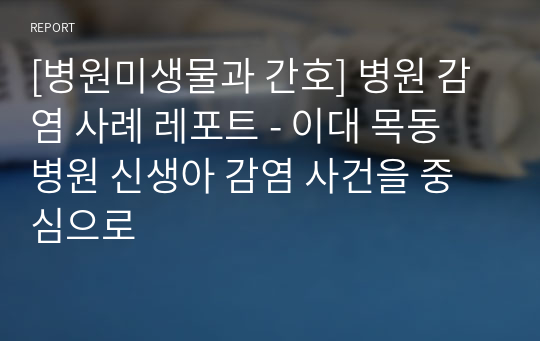 [병원미생물과 간호] 병원 감염 사례 레포트 - 이대 목동 병원 신생아 감염 사건을 중심으로