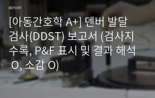 [아동간호학 A+] 덴버 발달 검사(DDST) 보고서 (검사지 수록, P&amp;F 표시 및 결과 해석 O, 소감 O)