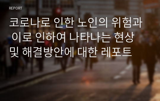 코로나로 인한 노인의 위험과 이로 인하여 나타나는 현상 및 해결방안에 대한 레포트