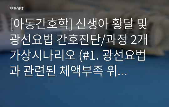 [아동간호학] 신생아 황달 및 광선요법 간호진단/과정 2개 가상시나리오 (#1. 광선요법과 관련된 체액부족 위험성,  #2. 광선요법 및 묽은 변과 관련된 피부통합성 장애 위험성)