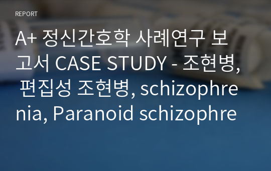 A+ 정신간호학 사례연구 보고서 CASE STUDY - 조현병, 편집성 조현병, schizophrenia, Paranoid schizophrenia