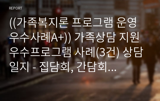 ((가족복지론 프로그램 운영 우수사례A+)) 가족상담 지원 우수프로그램 사례(3건) 상담일지 - 집담회, 간담회 프로그램운영자 가족상담 내용 - 가족상담사 우수 프로그램 추진사례, 가족치료 프로그램 우수사례