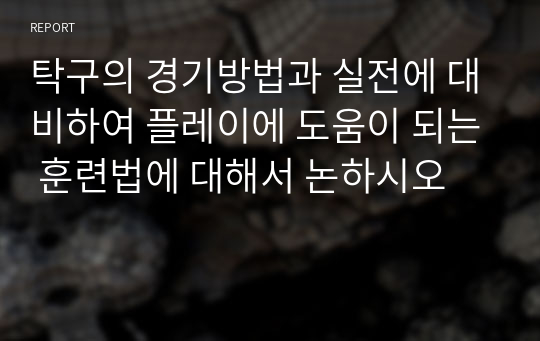 탁구의 경기방법과 실전에 대비하여 플레이에 도움이 되는 훈련법에 대해서 논하시오