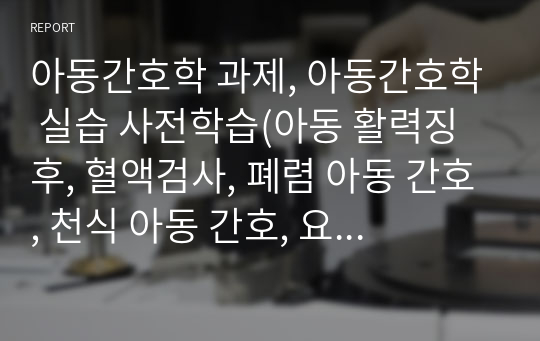 아동간호학 과제, 아동간호학 실습 사전학습(아동 활력징후, 혈액검사, 폐렴 아동 간호, 천식 아동 간호, 요로 감염 아동 간호, 신증후군 아동 간호, 가와사키병 아동 간호)