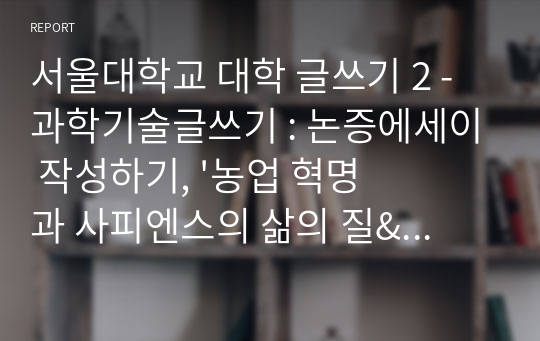 서울대학교 대학 글쓰기 2 - 과학기술글쓰기 : 논증에세이 작성하기, &#039;농업 혁명과 사피엔스의 삶의 질&#039; 