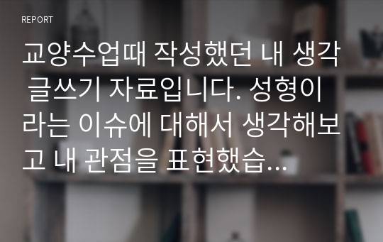 교양수업때 작성했던 내 생각 글쓰기 자료입니다. 성형이라는 이슈에 대해서 생각해보고 내 관점을 표현했습니다.