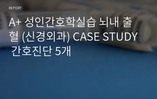 [A+ 받은 자료] 성인간호학실습 뇌내 출혈 (신경외과) CASE STUDY 간호진단 5개