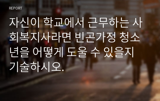 자신이 학교에서 근무하는 사회복지사라면 빈곤가정 청소년을 어떻게 도울 수 있을지 기술하시오.