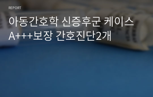 아동간호학 신증후군 케이스 A+++보장 간호진단2개