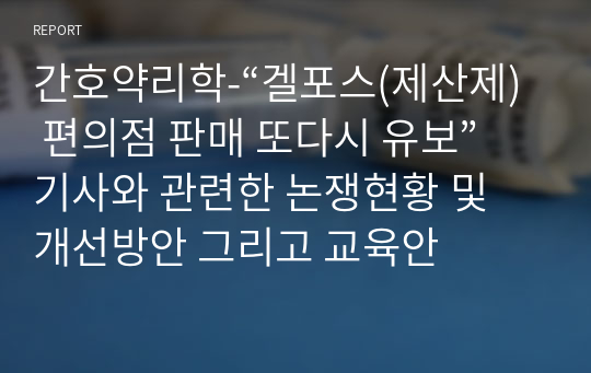 간호약리학-“겔포스(제산제) 편의점 판매 또다시 유보”기사와 관련한 논쟁현황 및 개선방안 그리고 교육안