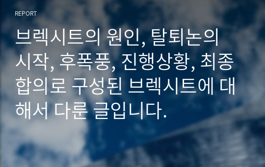 브렉시트의 원인, 탈퇴논의 시작, 후폭풍, 진행상황, 최종합의로 구성된 브렉시트에 대해서 다룬 글입니다.