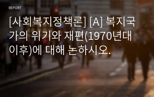 [사회복지정책론] [A] 복지국가의 위기와 재편(1970년대 이후)에 대해 논하시오.