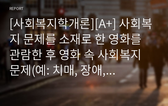 [사회복지학개론][A+] 사회복지 문제를 소재로 한 영화를 관람한 후 영화 속 사회복지 문제(예: 치매, 장애, 입양, 학대, 비행 등)를 구체적으로 정의하고 해결방안을 제시하시오.