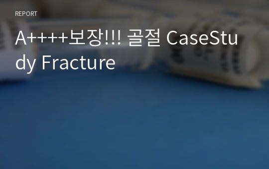 A++++보장!!! 골절 CaseStudy Fracture