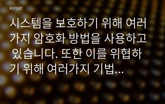 시스템을 보호하기 위해 여러가지 암호화 방법을 사용하고 있습니다. 또한 이를 위협하기 위해 여러가지 기법들도 나와 있습니다. 보안위협의 형태에 대해 조사하고 암호화 기법 알고리즘에 대해 조사하세요.