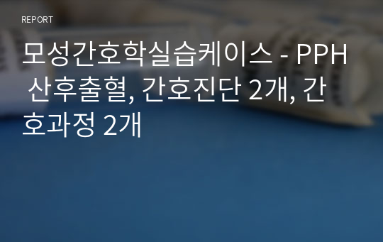 모성간호학실습케이스 - PPH 산후출혈, 간호진단 2개, 간호과정 2개