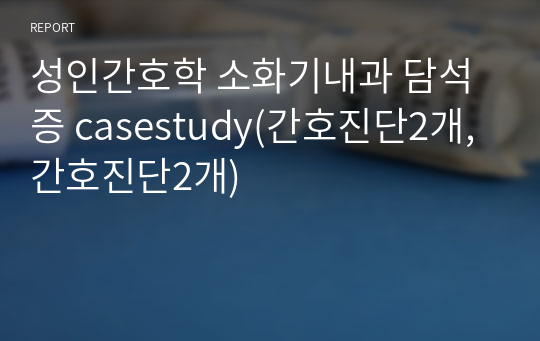 성인간호학 소화기내과 담석증 casestudy(간호진단2개,간호진단2개)