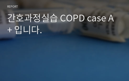 간호과정실습 COPD case A+ 입니다.