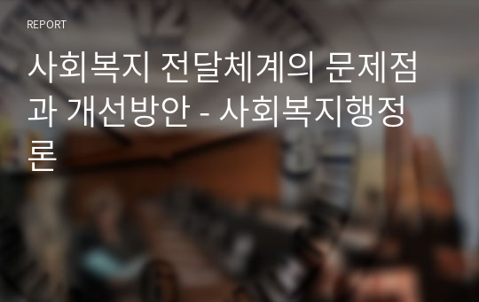 사회복지 전달체계의 문제점과 개선방안 - 사회복지행정론