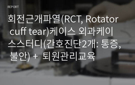 회전근개파열(RCT, Rotator cuff tear)케이스 외과케이스스터디(간호진단2개: 통증, 불안) +  퇴원관리교육