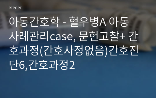 아동간호학 - 혈우병A 아동 사례관리case, 문헌고찰+ 간호과정(간호사정없음)간호진단6,간호과정2