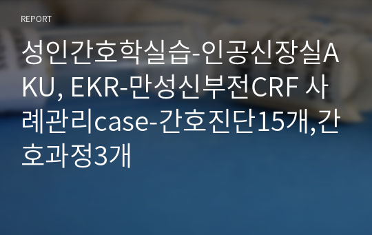 성인간호학실습-인공신장실AKU, EKR-만성신부전CRF 사례관리case-간호진단15개,간호과정3개