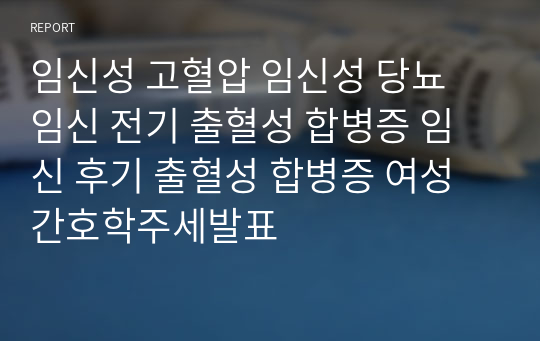 임신성 고혈압 임신성 당뇨 임신 전기 출혈성 합병증 임신 후기 출혈성 합병증 여성간호학주세발표