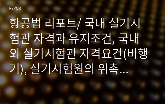 항공법 리포트/ 국내 실기시험관 자격과 유지조건, 국내 외 실기시험관 자격요건(비행기), 실기시험원의 위촉의 문제점, 해결방안