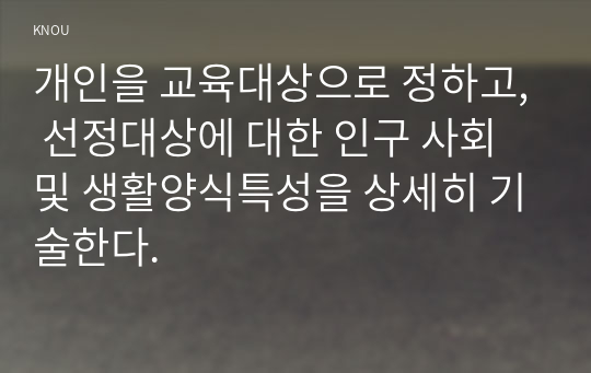 개인을 교육대상으로 정하고, 선정대상에 대한 인구 사회 및 생활양식특성을 상세히 기술한다.